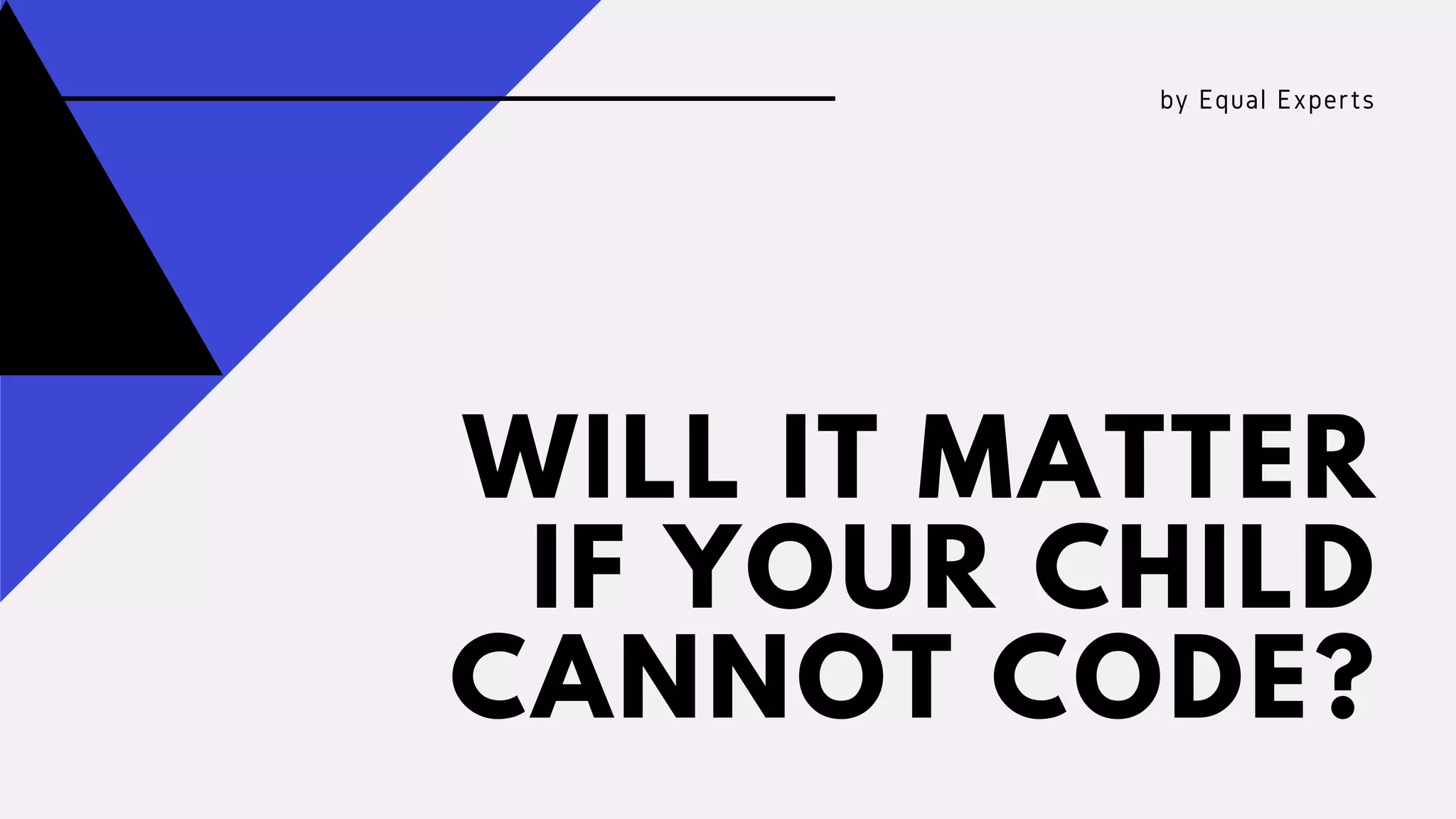 WILL IT MATTER
IF YOUR CHILD
CANNOT CODE?
by Equal Experts
 