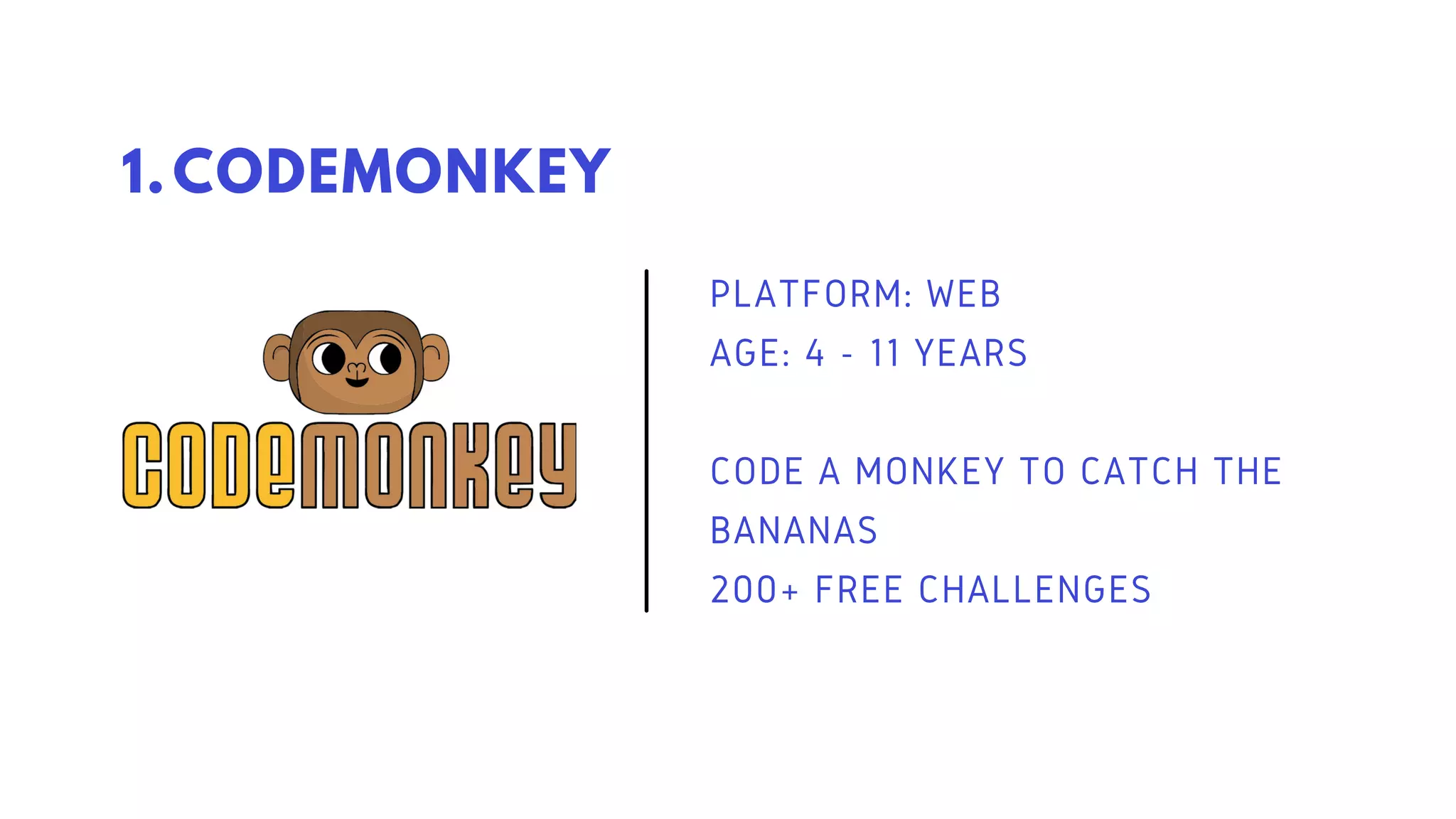 CODEMONKEY
1.
PLATFORM: WEB
AGE: 4 - 11 YEARS
CODE A MONKEY TO CATCH THE
BANANAS
200+ FREE CHALLENGES
 