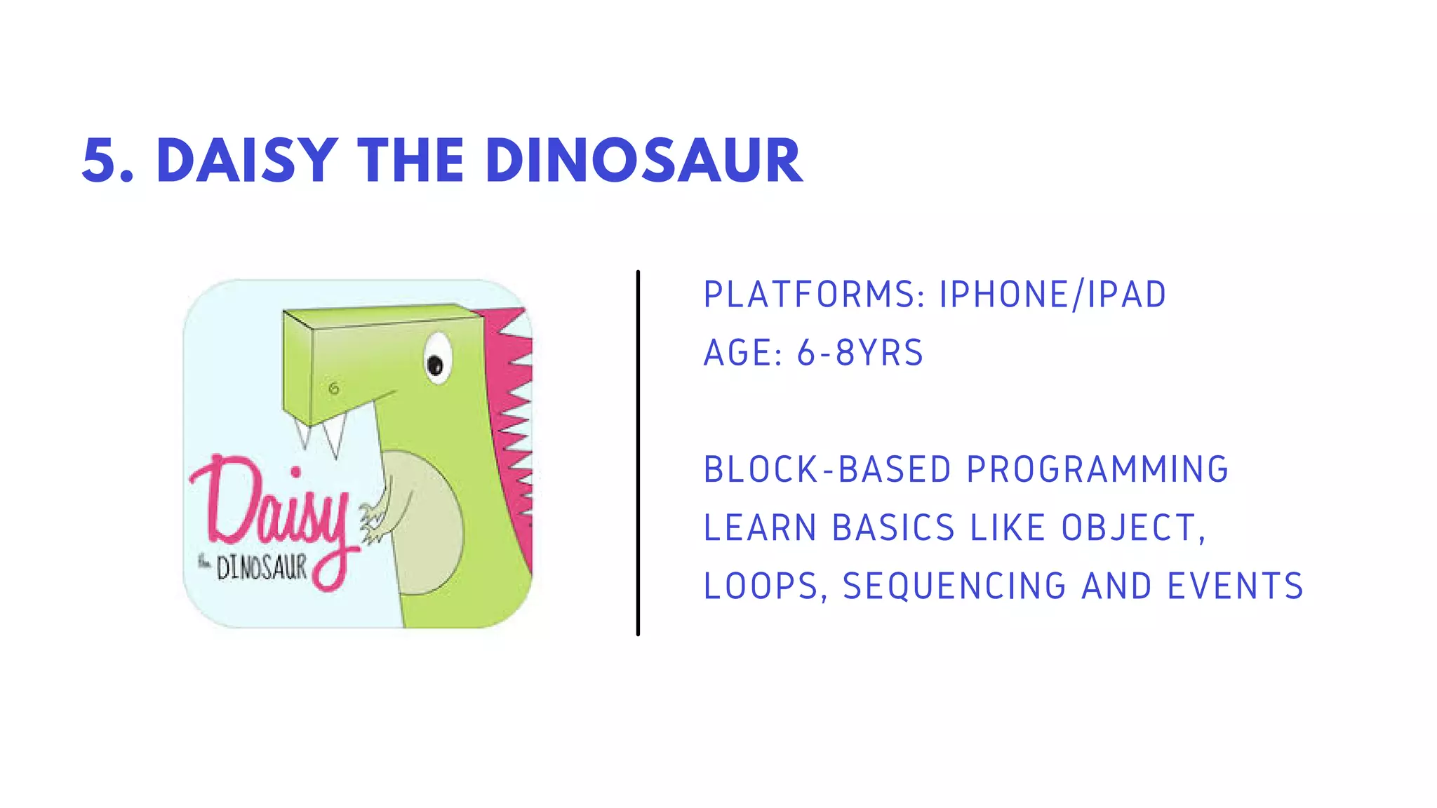 PLATFORMS: IPHONE/IPAD
AGE: 6-8YRS
BLOCK-BASED PROGRAMMING
LEARN BASICS LIKE OBJECT,
LOOPS, SEQUENCING AND EVENTS
5. DAISY THE DINOSAUR
 