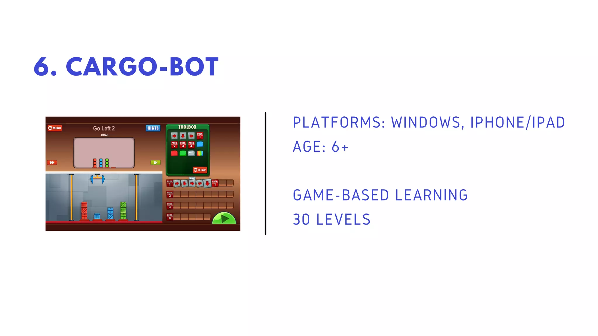 PLATFORMS: WINDOWS, IPHONE/IPAD
AGE: 6+
GAME-BASED LEARNING
30 LEVELS
6. CARGO-BOT
 