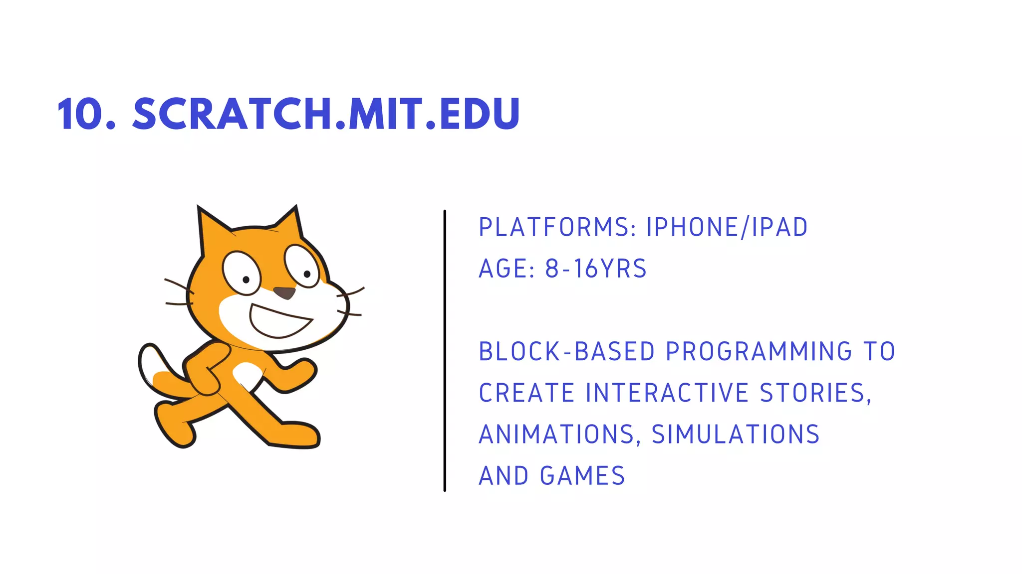 PLATFORMS: IPHONE/IPAD
AGE: 8-16YRS
BLOCK-BASED PROGRAMMING TO
CREATE INTERACTIVE STORIES,
ANIMATIONS, SIMULATIONS
AND GAMES
10. SCRATCH.MIT.EDU
 