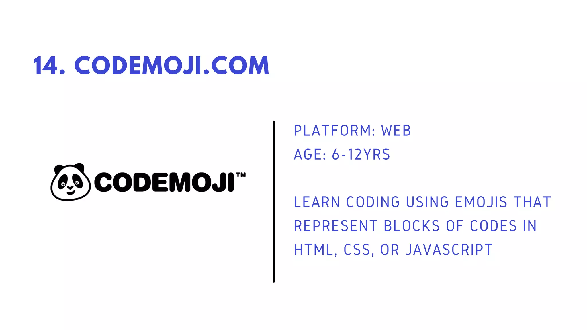 PLATFORM: WEB
AGE: 6-12YRS
LEARN CODING USING EMOJIS THAT
REPRESENT BLOCKS OF CODES IN
HTML, CSS, OR JAVASCRIPT
14. CODEMOJI.COM
 