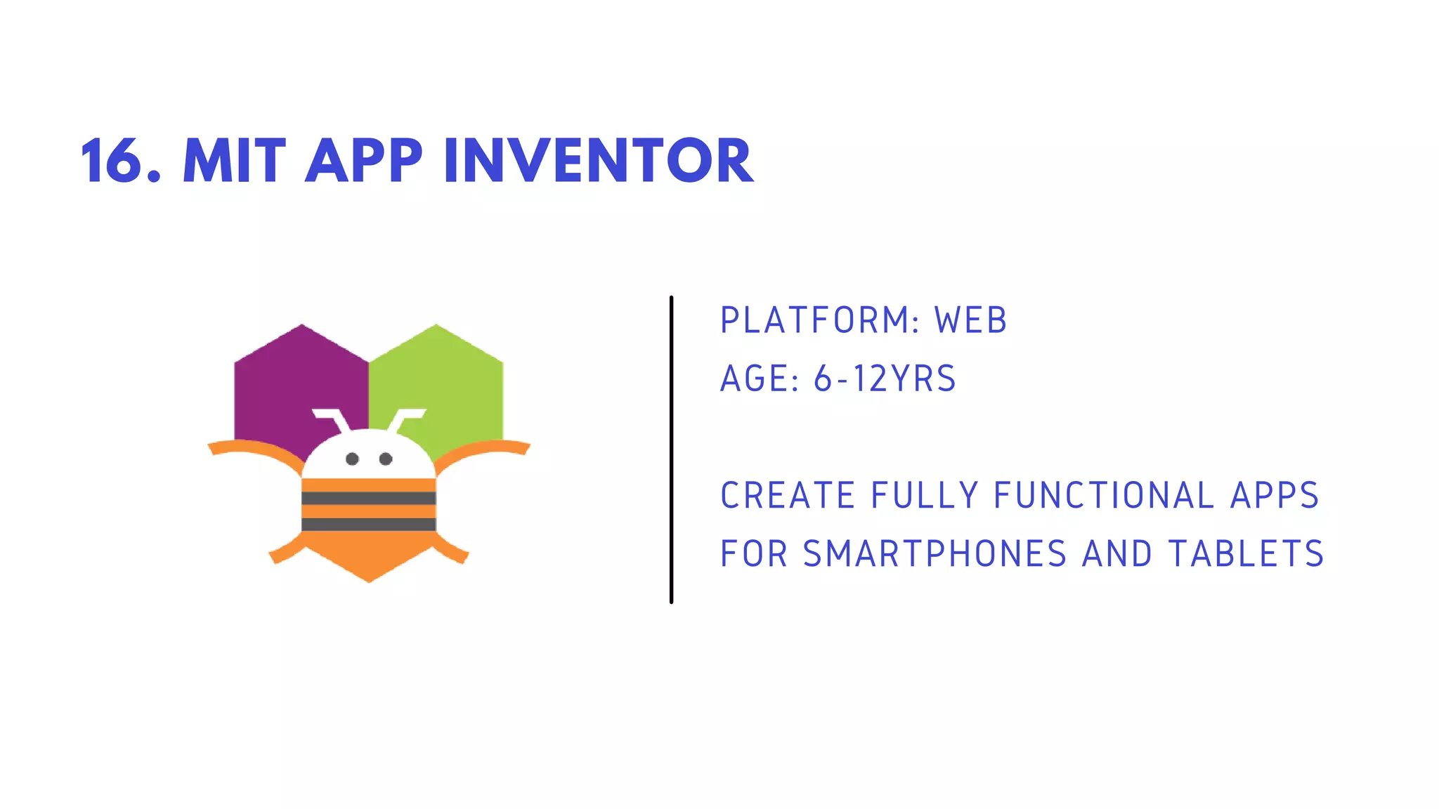 PLATFORM: WEB
AGE: 6-12YRS
CREATE FULLY FUNCTIONAL APPS
FOR SMARTPHONES AND TABLETS
16. MIT APP INVENTOR
 