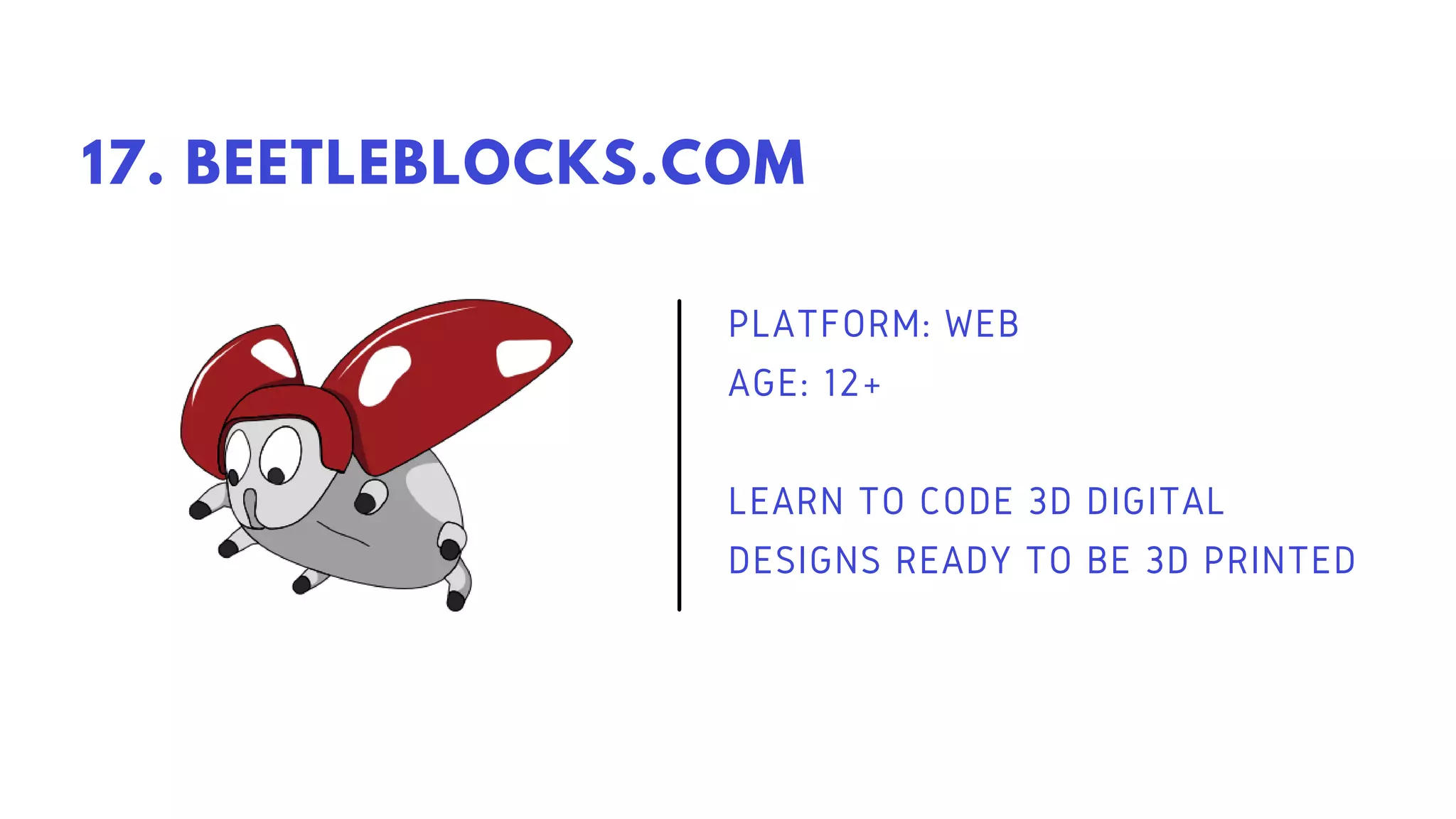 PLATFORM: WEB
AGE: 12+
LEARN TO CODE 3D DIGITAL
DESIGNS READY TO BE 3D PRINTED
17. BEETLEBLOCKS.COM
 