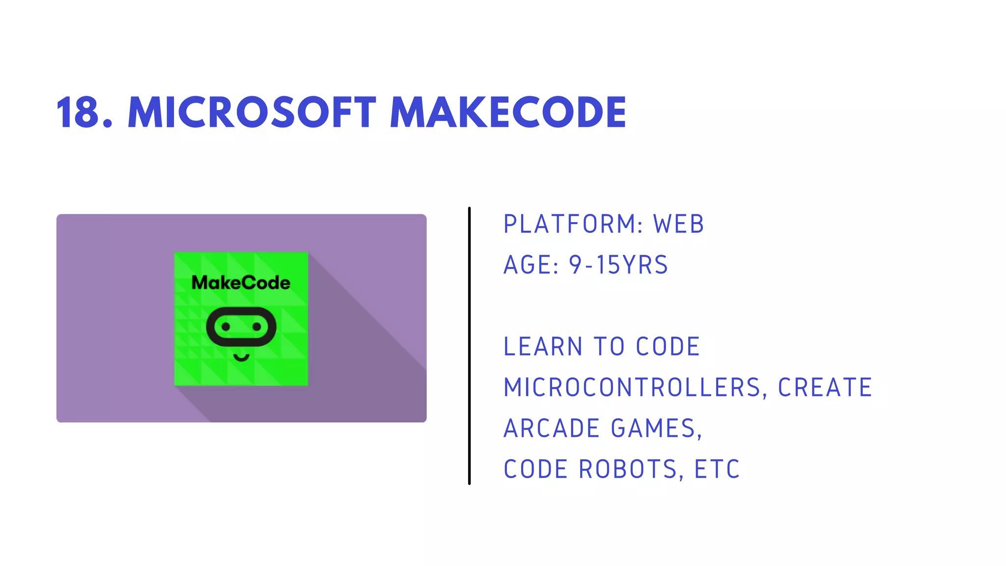 PLATFORM: WEB
AGE: 9-15YRS
LEARN TO CODE
MICROCONTROLLERS, CREATE
ARCADE GAMES,
CODE ROBOTS, ETC
18. MICROSOFT MAKECODE
 