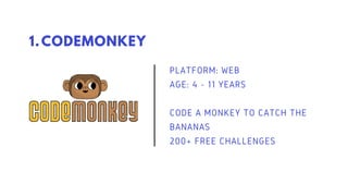 CODEMONKEY
1.
PLATFORM: WEB
AGE: 4 - 11 YEARS
CODE A MONKEY TO CATCH THE
BANANAS
200+ FREE CHALLENGES
 