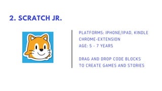 PLATFORMS: IPHONE/IPAD, KINDLE
CHROME-EXTENSION
AGE: 5 - 7 YEARS
DRAG AND DROP CODE BLOCKS
TO CREATE GAMES AND STORIES
2. SCRATCH JR.
 