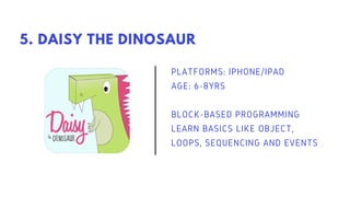 PLATFORMS: IPHONE/IPAD
AGE: 6-8YRS
BLOCK-BASED PROGRAMMING
LEARN BASICS LIKE OBJECT,
LOOPS, SEQUENCING AND EVENTS
5. DAISY THE DINOSAUR
 