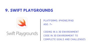 PLATFORMS: IPHONE/IPAD
AGE: 7+
CODING IN A 3D ENVIRONMENT
CODE IN 3D ENVIRONMENT TO
COMPLETE GOALS AND CHALLENGES
9. SWIFT PLAYGROUNDS
 