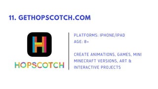 PLATFORMS: IPHONE/IPAD
AGE: 8+
CREATE ANIMATIONS, GAMES, MINI
MINECRAFT VERSIONS, ART &
INTERACTIVE PROJECTS
11. GETHOPSCOTCH.COM
 