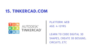 PLATFORM: WEB
AGE: 4-12YRS
LEARN TO CODE DIGITAL 3D
SHAPES, CREATE 3D DESIGNS,
CIRCUITS, ETC
15. TINKERCAD.COM
 