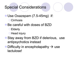 Special Considerations
Use Oxazepam (7.5-45mg) if:
Cirrhosis

Be careful with doses of BZD
Elderly
Head injury

Stay away from BZD if delerious, use
antipsychotics instead
Difficulty in encepholapathy  use
lactulose!

 