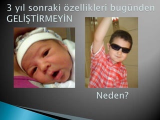 3 yıl sonraki özellikleri bugündenGELİŞTİRMEYİN                                Neden?