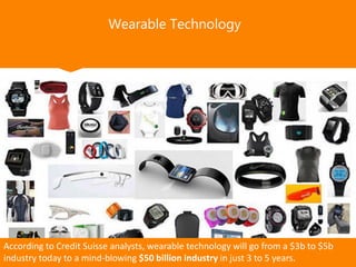 Wearable Technology
According to Credit Suisse analysts, wearable technology will go from a $3b to $5b
industry today to a mind-blowing $50 billion industry in just 3 to 5 years.
 