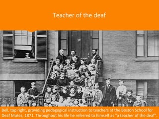 Teacher of the deaf
Bell, top right, providing pedagogical instruction to teachers at the Boston School for
Deaf Mutes, 1871. Throughout his life he referred to himself as "a teacher of the deaf".
 