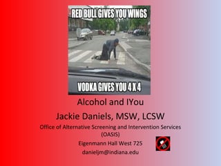 Alcohol and IYou
      Jackie Daniels, MSW, LCSW
Office of Alternative Screening and Intervention Services
                          (OASIS)
                Eigenmann Hall West 725
                  danieljm@indiana.edu
 