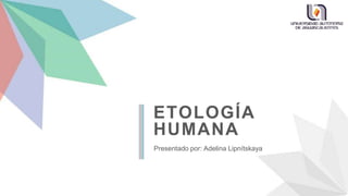 ETOLOGÍA
HUMANA
Presentado por: Adelina Lipnítskaya
 