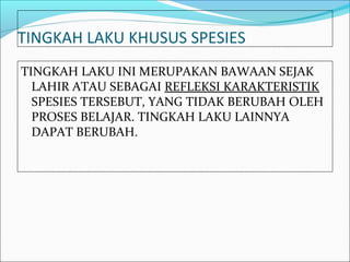 TINGKAH LAKU KHUSUS SPESIES
TINGKAH LAKU INI MERUPAKAN BAWAAN SEJAK
  LAHIR ATAU SEBAGAI REFLEKSI KARAKTERISTIK
  SPESIES TERSEBUT, YANG TIDAK BERUBAH OLEH
  PROSES BELAJAR. TINGKAH LAKU LAINNYA
  DAPAT BERUBAH.
 