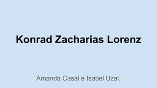 Konrad Zacharias Lorenz 
Amanda Casal e Isabel Uzal. 
 