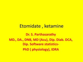 Etomidate , ketamine
Dr. S. Parthasarathy
MD., DA., DNB, MD (Acu), Dip. Diab. DCA,
Dip. Software statistics-
PhD ( physiology), IDRA
 