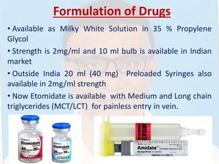Formulation of Drugs
• Available as Milky White Solution in 35 % Propylene
Glycol
• Strength is 2mg/ml and 10 ml bulb is available in Indian
market
• Outside India 20 ml (40 mg) Preloaded Syringes also
available in 2mg/ml strength
• Now Etomidate is available with Medium and Long chain
triglycerides (MCT/LCT) for painless entry in vein.
 