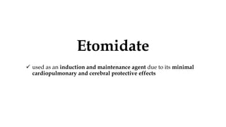 Etomidate
 used as an induction and maintenance agent due to its minimal
cardiopulmonary and cerebral protective effects
 