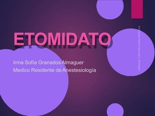 ETOMIDATO
Irma Sofía Granados Almaguer
Medico Residente de Anestesiología
 