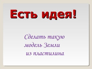 Есть идея!
  Сделать такую
  модель Земли
  из пластилина
              .
 