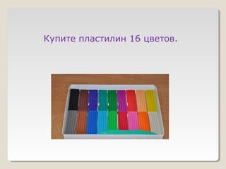 Купите пластилин 16 цветов.
 