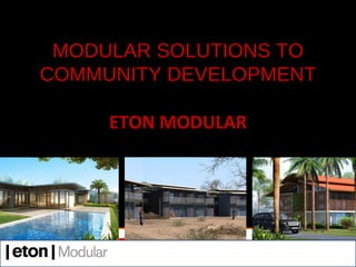 MODULAR SOLUTIONS TO
COMMUNITY DEVELOPMENT

     ETON MODULAR
 