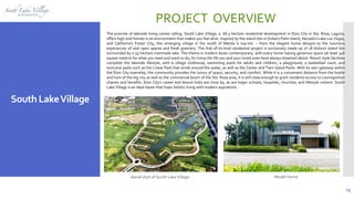 15
developments
South LakeVillage
PROJECT OVERVIEW
The promise of lakeside living comes calling. South Lake Village, a 68.3-hectare residential development in Eton City in Sta. Rosa, Laguna,
offers high-end homes in an environment that makes you feel alive. Inspired by the island lots in Dubai's Palm Island, Nevada's Lake Las Vegas,
and California's Foster City, this emerging village in the south of Manila is top-tier -- from the elegant home designs to the luxurious
experiences of vast open spaces and fresh greenery. The first-of-its-kind residential project is exclusively made up of 18 distinct island lots
surrounded by a 35-hectare manmade lake. The theme is modern Asian contemporary, with every home having generous space (at least 346
square meters) for what you need and want to do, for living the life you and your loved ones have always dreamed about. Resort-style facilities
complete the lakeside lifestyle, with a village clubhouse, swimming pools for adults and children, a playground, a basketball court, and
exclusive parks such as the Linear Park that winds around the water, as well as the Center and Twin Island Parks. With its own gateway within
the Eton City township, the community provides the luxury of space, security, and comfort. While it is a convenient distance from the bustle
and hum of the big city as well as the commercial boom of the Sta. Rosa area, it is still close enough to grant residents access to cosmopolitan
charms and benefits. Eton City's career and leisure hubs are close by, as are major schools, hospitals, churches, and lifestyle centers. South
Lake Village is an ideal haven that fuses holistic living with modern aspirations.
Aerial shot of South LakeVillage Model Home
 