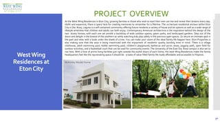 30
residential
WestWing
Residences at
EtonCity
PROJECT OVERVIEW
At the West Wing Residences in Eton City, growing families or those who wish to start their own can live and renew their dreams every day.
Idyllic and expansive, there is space here for creating memories to remember for a lifetime. The 20-hectare residential enclave within Eton
City in Sta. Rosa, Laguna is a self-contained community offering future residents a variety of house and lot options as well as a wide range of
lifestyle amenities that children and adults can both enjoy. Contemporary American architecture is the inspiration behind the design of the
two- storey homes, with each one set amidst a backdrop of wide outdoor spaces, green parks, and landscaped gardens. Step out of the
doors and delight in the breeze of the southern air while watching kids play safely in the precious open spaces. Or secure an intimate spot in
the park and relax with a book under the shade of a tree. You can make your vision of the ideal family life happen here. Eton Properties is
also making sure that the area is being maximized with the enjoyment of residents' quality bonding time in mind. There is a village
clubhouse, adult swimming pool, kiddie swimming pool, children's playground, barbecue and picnic areas, jogging path, open field for
outdoor activities, and a basketball court that can be used for community events. The University of the East Sta. Rosa campus is also set to
rise here. With a host of prime living facilities just right outside the stylish doors of each home, the west Wing Residences make the family
headquarters feel like the rejuvenating space it should be - a taste of value-filled family life made affordable and accessible to Filipinos.
McKinley Model Home
 