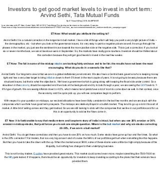 Investors to get good market levels to invest in short term: 
Arvind Sethi, Tata Mutual Funds
 
 
By ET Now, 6 May, 2015, 04.49PM IST
 
 
 
 
 In an interview with ET Now, Arvind Sethi, MD & CEO, Tata Mutual Funds, shares his views on the markets. Excerpts:
Read more at:http://economictimes.indiatimes.com/articleshow/47175937.cms?utm_source=contentofinterest&utm_medium=text&utm_campaign=cppst
ET Now: What would you attribute the selling to? 
 
Arvind Sethi: It is a natural correction in the longer­term bull market. I have a list of things which will help you paint a very bright picture of India ­­ 
the demographics, etc ­ but when you look at the governance issues, it is very easy to paint a negative picture as well. As we go through the 
phases in the market, you just see the sentiment move towards the more positive side or the negative side. This is just a correction. If you look at 
six or seven months back, we are at levels we were in September. So, the markets have really gone nowhere. Investors should be thrilled about 
this correction because they will get good levels to invest in the next few weeks. 
 
ET Now: The fall in some of the midcap stocks are looking fairly ominous and to be fair, the results have not been the most 
encouraging. What do you do in a scenario like that? 
 
Arvind Sethi: Our long­term view is that we are in a global deflationary environment. We also have a Central bank governor who is keeping money 
tight and has a very clear target to bring inflation down to the 4­5% level in the next couple of years. It is not going to be easy because there are 
structural issues, but that is what the objective is. We have a government which is going along with keeping the fiscal side under control. So a 
slowdown in theeconomy should be expected and if we look at the background and try to look through a year, we are seeing the GDP back to 7­
8% type of growth. We are seeing inflation down to 4­5%, which means bond yields have a lot of room to come down as well. In that context, once 
the economy and the cycle pick up, you will see companies begin to perform.  
 
With respect to your question on midcaps, our sectoral allocations have been fairly consistent in the last few months and we are stuck with the 
companies which we think have good term prospects. The midcaps are relatively illiquid in a bullish market. They tend to go up a lot in this sort of 
market. A little bit of selling comes and they get trashed. So we are still looking to stick with the companies that we like in our portfolios and for us 
this is an opportunity to add as the flows come in. 
 
ET Now: It is fashionable to say that medium­term and long­term story of India is intact, but when you see 20% erosion or 30% 
erosion in midcap stocks, that just forces you to ask one simple question. Where is the bull market and why are stocks correcting 
20­30%, if we are in a bull market? 
 
Arvind Sethi: You do get these corrections and then you have to see 20% on how much. Some stocks have gone up four and five times. So what 
is the 20% correction? For traders, that is a very big concern and of course the NAVs of our portfolios get hurt when something like this happens. 
But then you have to take the down with the up. When the market was at 9000, some of these stocks were a little too high simply because of the 
illiquidity, but nothing has changed in their underlying business. 
 
This is not for day traders. Equities have provided great returns. This market could correct even more, maybe something like 7500­7600 on 
the Nifty gets tested. If it happens, that should be an opportunity for investors to keep investing according to the plans that their advisors have 
provided them. 
  
 
     
 
      ( ) 
   0,  0,   
   
 
                                                   
  
 
 
 
 
 
 
 