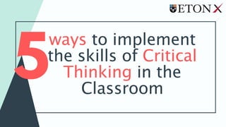 ways to implement
the skills of Critical
Thinking in the
Classroom
 