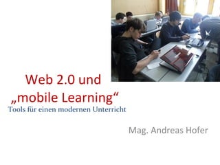 Web 2.0 und  „mobile Learning“ Mag. Andreas Hofer Tools für einen modernen Unterricht 
