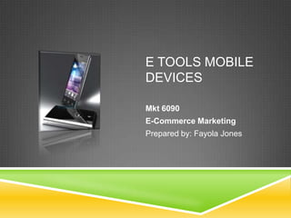 E Tools Mobile Devices Mkt 6090  E-Commerce Marketing Prepared by: Fayola Jones 