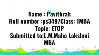 “
1
Name : Pavithrah
Roll number :ps3497Class: 1MBA
Topic: ETOP
Submitted to:L.M.Maha Lakshmi
MBA
 