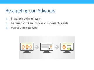 Retargeting con Adwords 
1. El usuario visita mi web 
2. Le muestro mi anuncio en cualquier otra web 
3. Vuelve a mi sitio web 
 