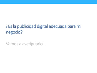 ¿Es la publicidad digital adecuada para mi 
negocio? 
Vamos a averiguarlo… 
 