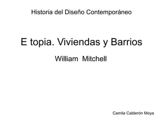 Historia del Diseño Contemporáneo



E topia. Viviendas y Barrios
         William Mitchell




                            Camila Calderón Moya
 