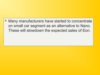  Many manufacturers have started to concentrate
on small car segment as an alternative to Nano.
These will slowdown the expected sales of Eon.
 