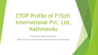 ETOP Profile of F1Soft
International Pvt. Ltd,
Kathmandu
Prepared By: Rohan Raj Mudvari
BIM 7th semester, Asian School of Management and Technology
 