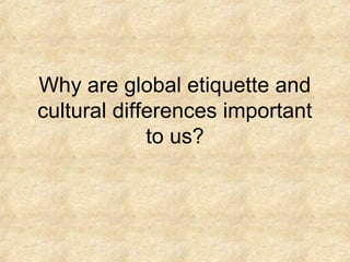 Why are global etiquette and
cultural differences important
             to us?
 