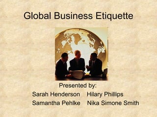 Global Business Etiquette




         Presented by:
 Sarah Henderson Hilary Phillips
 Samantha Pehlke Nika Simone Smith
 