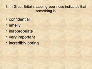 3. In Great Britain, tapping your nose indicates that
                     something is:

•   confidential
•   smelly
•   ...