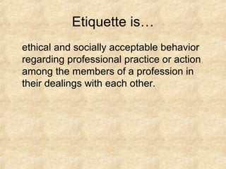 Etiquette is…
ethical and socially acceptable behavior
regarding professional practice or action
among the members of a pr...