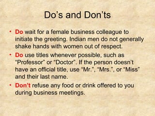 Do’s and Don’ts
• Do wait for a female business colleague to
  initiate the greeting. Indian men do not generally
  shake ...