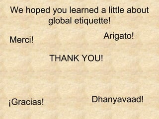 We hoped you learned a little about
        global etiquette!

Merci!                   Arigato!

            THANK YOU!

...