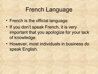 French Language
• French is the official language
• If you don’t speak French, it is very
important that you apologize for your lack
of knowledge.
• However, most individuals in business do
speak English.

 