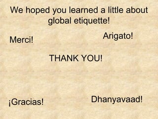 We hoped you learned a little about
global etiquette!
Arigato!

Merci!
THANK YOU!

¡Gracias!

Dhanyavaad!

 
